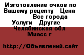 Изготовление очков по Вашему рецепту › Цена ­ 1 500 - Все города Услуги » Другие   . Челябинская обл.,Миасс г.